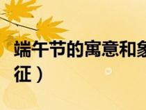 端午节的寓意和象征风俗（端午节的寓意和象征）