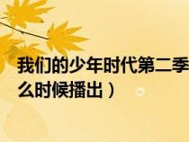 我们的少年时代第二季上映时间（我们的少年时代第二季什么时候播出）