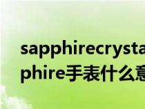 sapphirecrystal手表什么牌子多少钱(sapphire手表什么意思) sapphirecrystal手表什么牌子多少钱(sapphire手表什么意思)