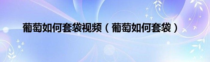 葡萄如何套袋视频（葡萄如何套袋）