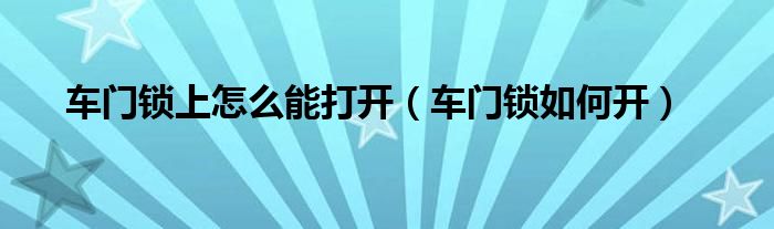 车门锁上怎么能打开（车门锁如何开）