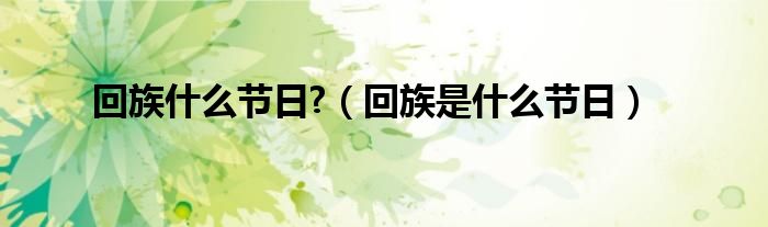 回族什么节日?（回族是什么节日）