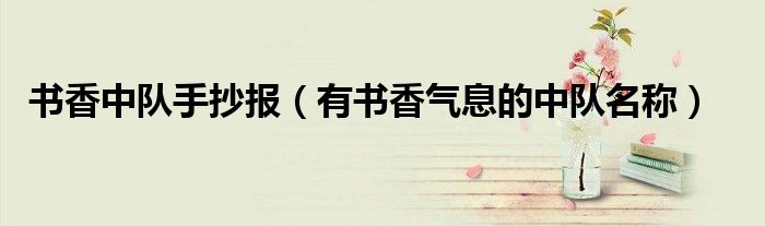 书香中队手抄报（有书香气息的中队名称）