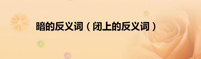 暗的反义词（闭上的反义词）