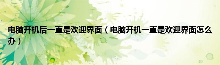 电脑开机后一直是欢迎界面（电脑开机一直是欢迎界面怎么办）