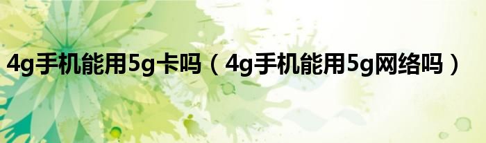 4g手机能用5g卡吗（4g手机能用5g网络吗）