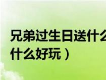 兄弟过生日送什么礼物好便宜（兄弟过生日送什么好玩）