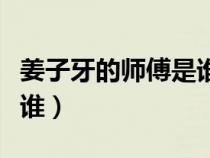 姜子牙的师傅是谁真实历史（姜子牙的师傅是谁）