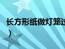 长方形纸做灯笼过年灯（长方形纸怎么做灯笼）