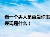 看一个男人是否爱你表现是什么心理（看一个男人是否爱你表现是什么）