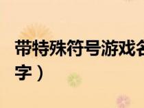 带特殊符号游戏名字女（带特殊符号的游戏名字）