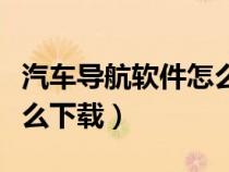 汽车导航软件怎么下载安装（汽车导航软件怎么下载）
