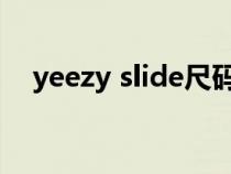 yeezy slide尺码表(yeezy尺码对照表) yeezy slide尺码表(yeezy尺码对照表)