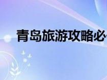 青岛旅游攻略必去景点（青岛旅游攻略）