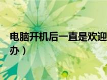 电脑开机后一直是欢迎界面（电脑开机一直是欢迎界面怎么办）