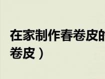 在家制作春卷皮的做法视频（家中最简单做春卷皮）