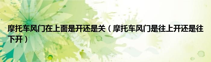 摩托车风门在上面是开还是关（摩托车风门是往上开还是往下开）
