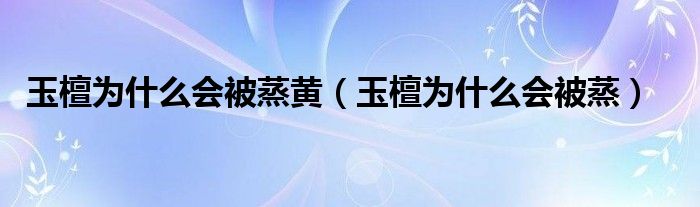 玉檀为什么会被蒸黄（玉檀为什么会被蒸）