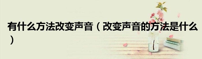 有什么方法改变声音（改变声音的方法是什么）