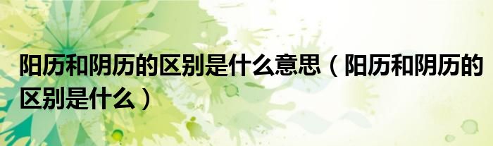阳历和阴历的区别是什么意思（阳历和阴历的区别是什么）