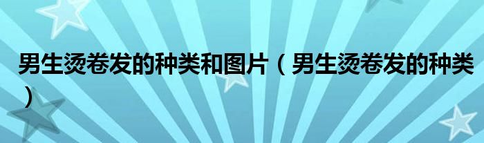 男生烫卷发的种类和图片（男生烫卷发的种类）