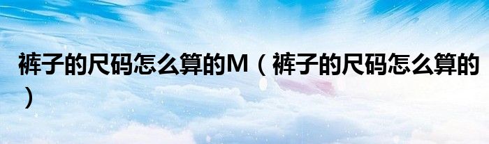 裤子的尺码怎么算的M（裤子的尺码怎么算的）
