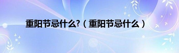 重阳节忌什么?（重阳节忌什么）