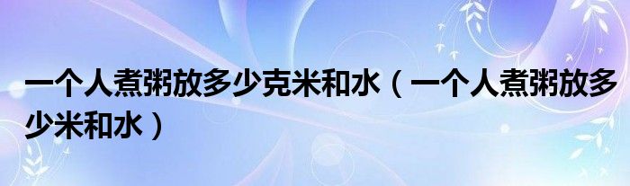 一个人煮粥放多少克米和水（一个人煮粥放多少米和水）