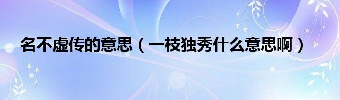 名不虚传的意思（一枝独秀什么意思啊）