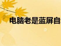 电脑老是蓝屏自动重启（电脑老是蓝屏）