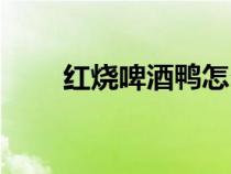 红烧啤酒鸭怎么做（啤酒鸭怎么做）