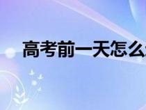 高考前一天怎么过（高考前一天怎么做）