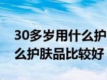 30多岁用什么护肤产品好（30多岁适合用什么护肤品比较好）