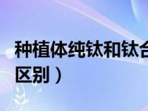 种植体纯钛和钛合金哪个好（纯钛和钛合金的区别）