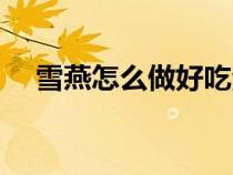 雪燕怎么做好吃法（雪燕怎么做吃更好）