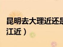 昆明去大理近还是丽江（昆明离大理近还是丽江近）
