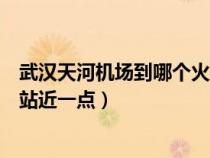 武汉天河机场到哪个火车站最近（武汉天河机场离哪个火车站近一点）