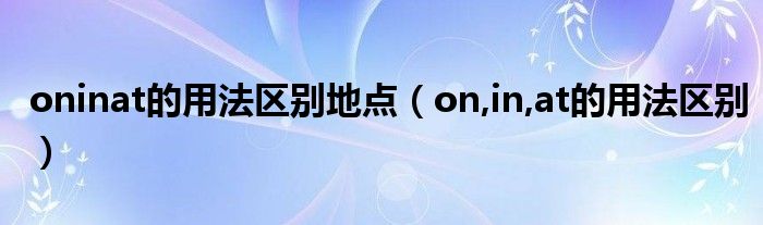 oninat的用法区别地点（on,in,at的用法区别）
