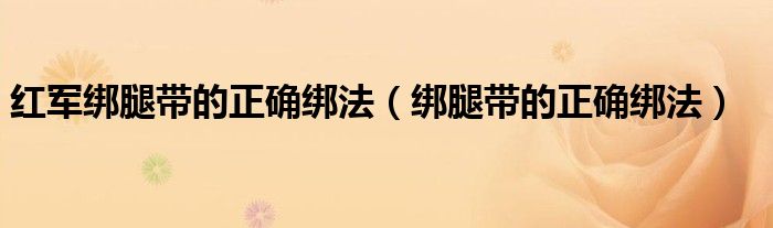 红军绑腿带的正确绑法（绑腿带的正确绑法）