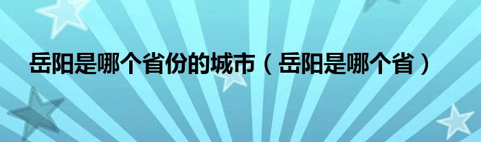 岳阳是哪个省份的城市（岳阳是哪个省）