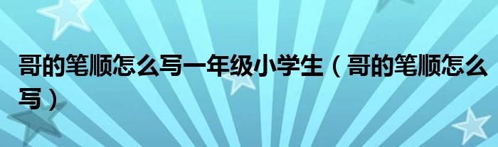 哥的笔顺怎么写一年级小学生（哥的笔顺怎么写）