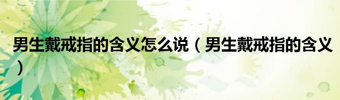 男生戴戒指的含义怎么说（男生戴戒指的含义）