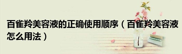 百雀羚美容液的正确使用顺序（百雀羚美容液怎么用法）