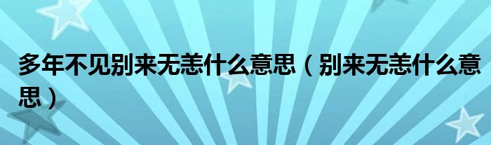 多年不见别来无恙什么意思（别来无恙什么意思）