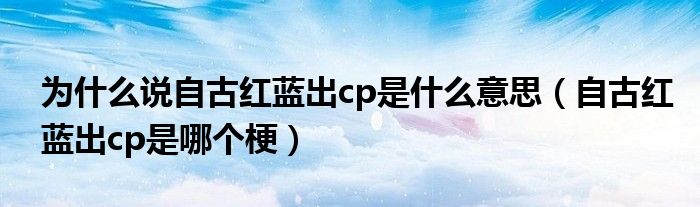 为什么说自古红蓝出cp是什么意思（自古红蓝出cp是哪个梗）