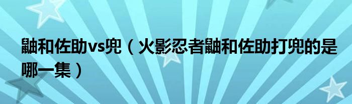 鼬和佐助vs兜（火影忍者鼬和佐助打兜的是哪一集）