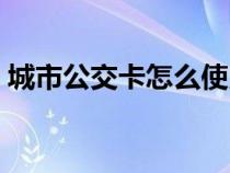 城市公交卡怎么使用（城市公交卡怎么办理）