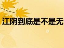 江阴到底是不是无锡的（江阴是无锡市的吗）