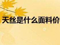 天丝是什么面料价格表（天丝面料是啥材质）