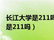 长江大学是211吗?全国排名第几?（长江大学是211吗）
